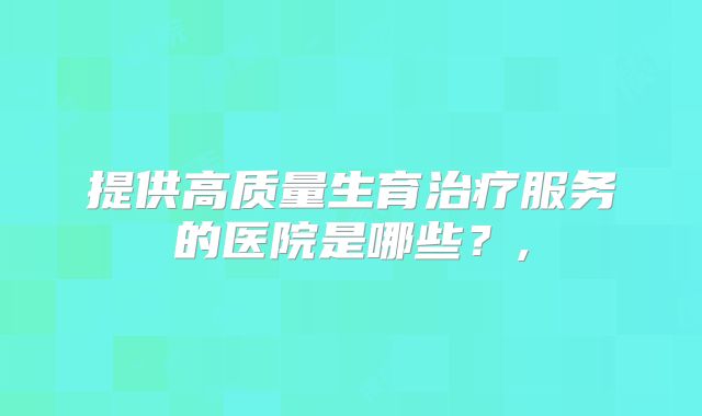提供高质量生育治疗服务的医院是哪些?,
