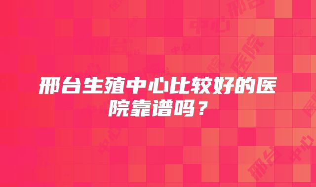 邢台生殖中心比较好的医院靠谱吗？