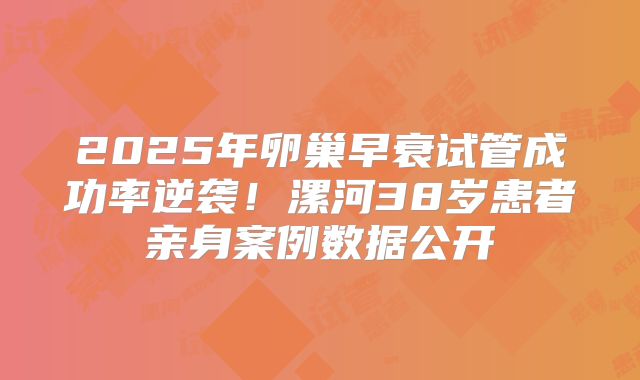 2025年卵巢早衰试管成功率逆袭!漯河38岁患者亲身案例数据公开