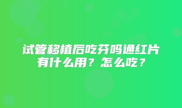 试管移植后吃芬吗通红片有什么用？怎么吃？