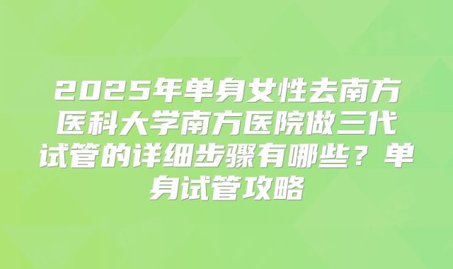 2025年单身女性去南方医科大学南方医院做三代试管的详细步骤有哪些？单身试管攻略