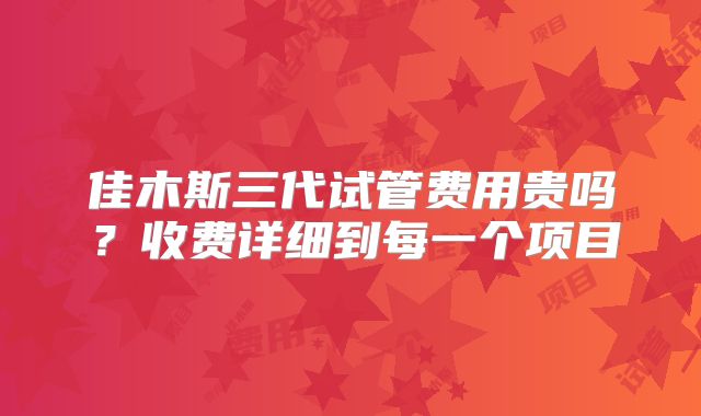 佳木斯三代试管费用贵吗?收费详细到每一个项目