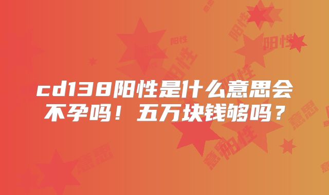 cd138阳性是什么意思会不孕吗!五万块钱够吗?