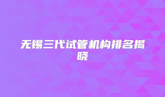 无锡三代试管机构排名揭晓