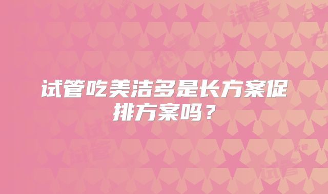 试管吃美洁多是长方案促排方案吗？