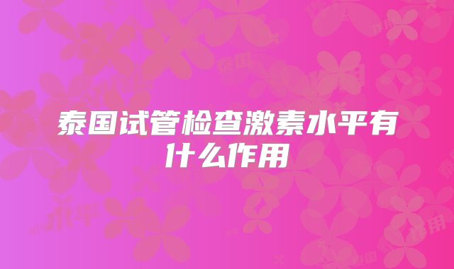泰国试管检查激素水平有什么作用
