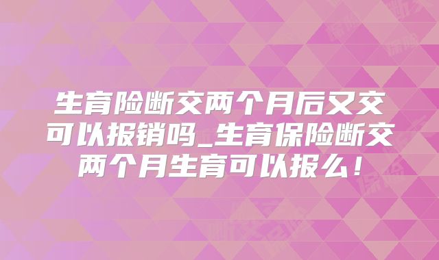 生育险断交两个月后又交可以报销吗_生育保险断交两个月生育可以报么！