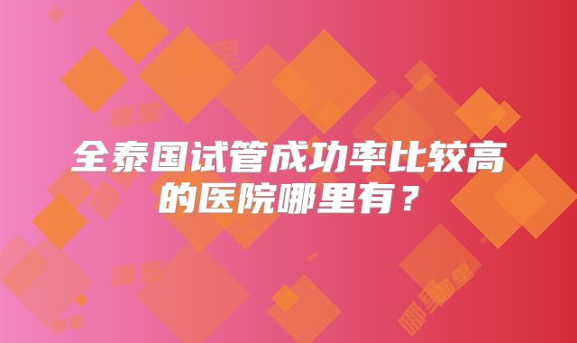 全泰国试管成功率比较高的医院哪里有?
