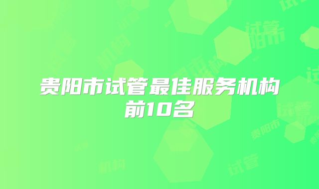 贵阳市试管最佳服务机构前10名