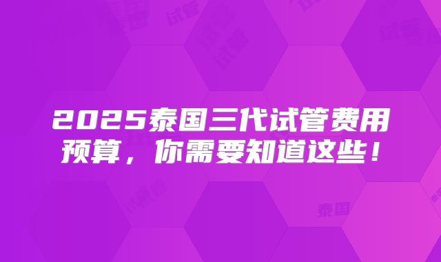 2025泰国三代试管费用预算,你需要知道这些!
