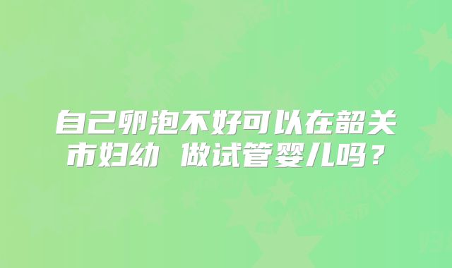 自己卵泡不好可以在韶关市妇幼 做试管婴儿吗？