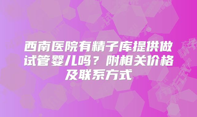 西南医院有精子库提供做试管婴儿吗？附相关价格及联系方式