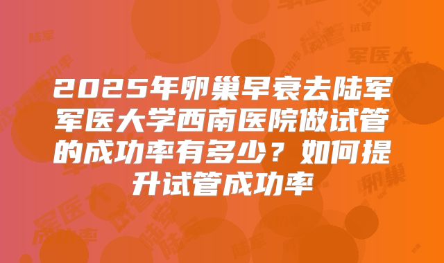 2025年卵巢早衰去陆军军医大学西南医院做试管的成功率有多少？如何提升试管成功率