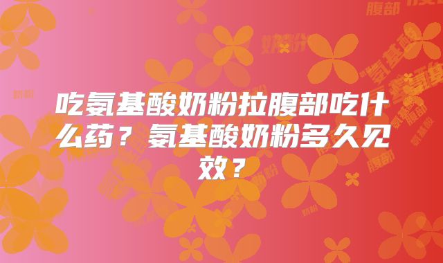 吃氨基酸奶粉拉腹部吃什么药？氨基酸奶粉多久见效？