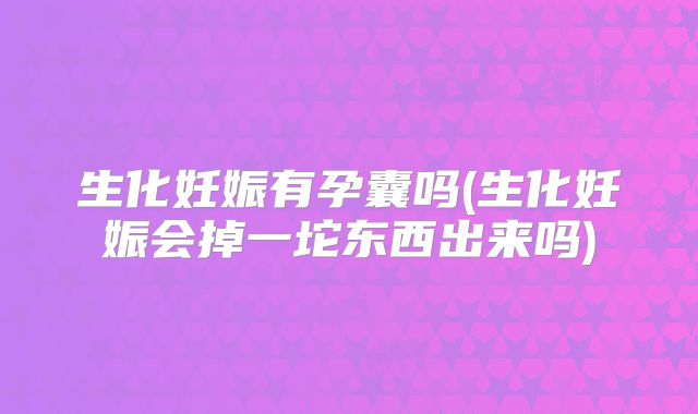 生化妊娠有孕囊吗(生化妊娠会掉一坨东西出来吗)