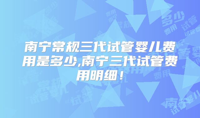 南宁常规三代试管婴儿费用是多少,南宁三代试管费用明细!