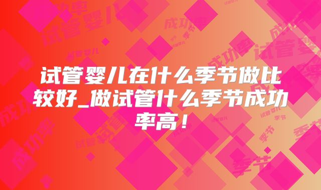 试管婴儿在什么季节做比较好_做试管什么季节成功率高！