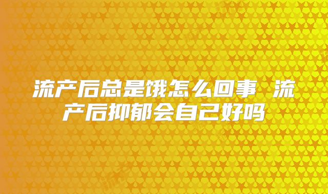 流产后总是饿怎么回事 流产后抑郁会自己好吗