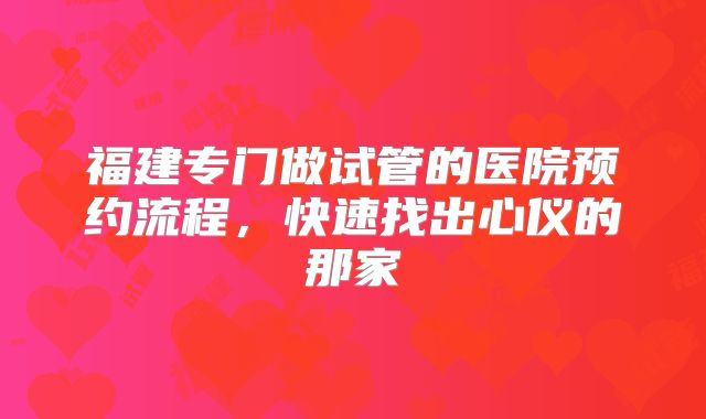 福建专门做试管的医院预约流程，快速找出心仪的那家