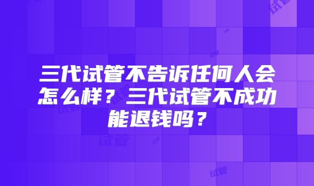 三代试管不告诉任何人会怎么样？三代试管不成功能退钱吗？