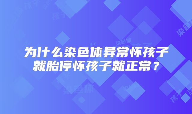 为什么染色体异常怀孩子就胎停怀孩子就正常？