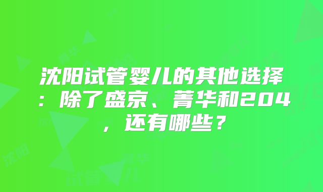 沈阳试管婴儿的其他选择:除了盛京、菁华和204,还有哪些?