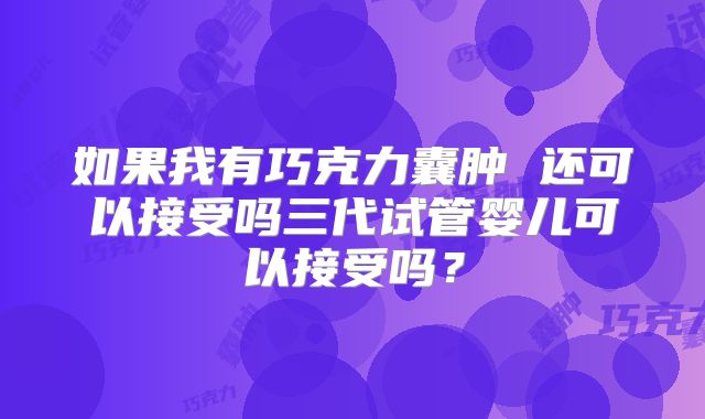 如果我有巧克力囊肿 还可以接受吗三代试管婴儿可以接受吗?