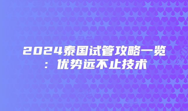 2024泰国试管攻略一览:优势远不止技术