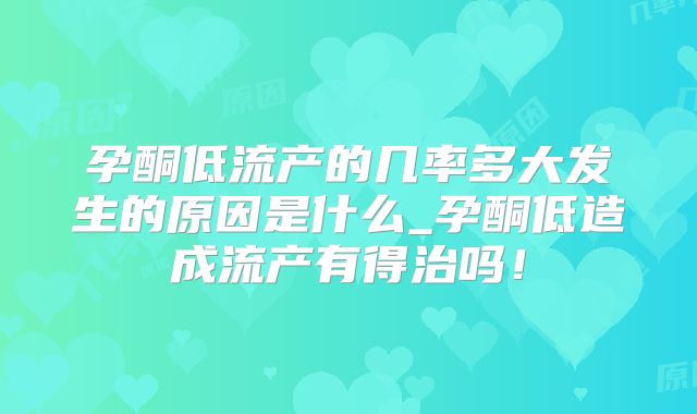 孕酮低流产的几率多大发生的原因是什么_孕酮低造成流产有得治吗！