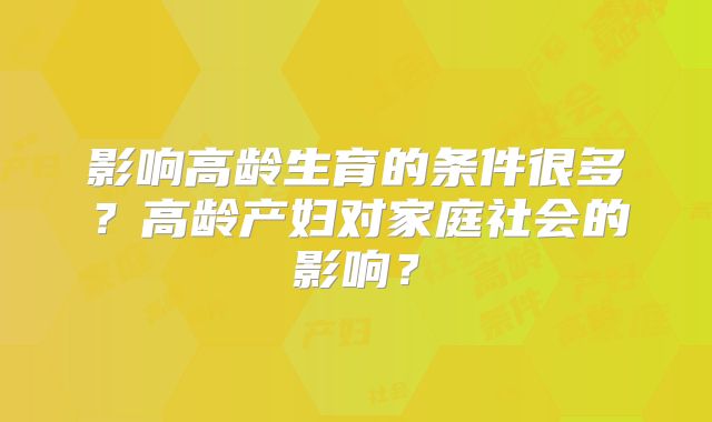 影响高龄生育的条件很多？高龄产妇对家庭社会的影响？