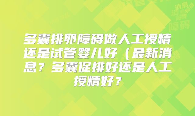 多囊排卵障碍做人工授精还是试管婴儿好(最新消息?多囊促排好还是人工授精好?