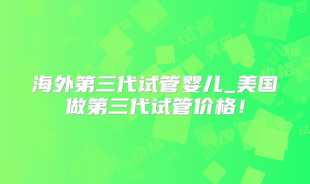 海外第三代试管婴儿_美国做第三代试管价格!