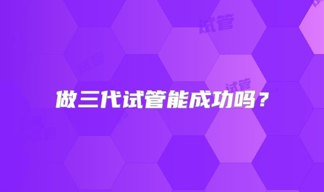 做三代试管能成功吗？