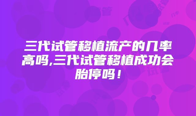 三代试管移植流产的几率高吗,三代试管移植成功会胎停吗!