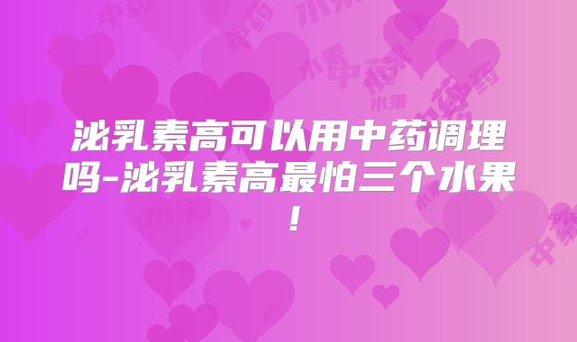 泌乳素高可以用中药调理吗-泌乳素高最怕三个水果!