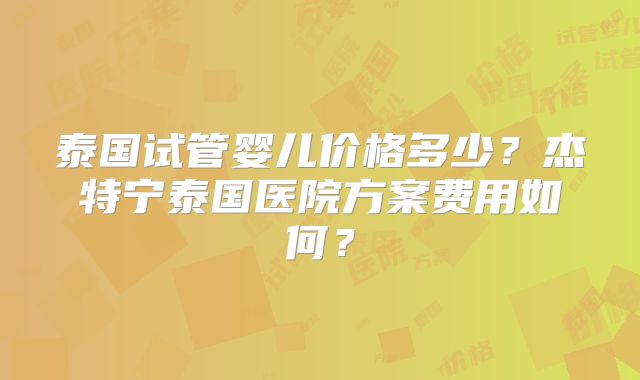 泰国试管婴儿价格多少？杰特宁泰国医院方案费用如何？
