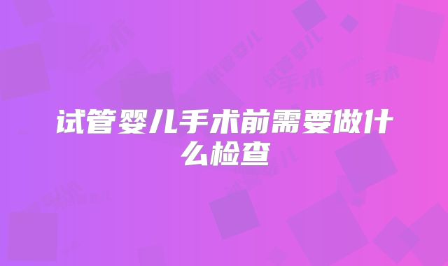 试管婴儿手术前需要做什么检查