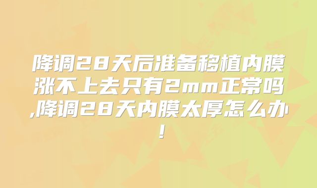 降调28天后准备移植内膜涨不上去只有2mm正常吗,降调28天内膜太厚怎么办!