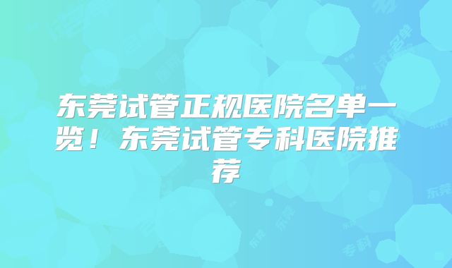 东莞试管正规医院名单一览!东莞试管专科医院推荐