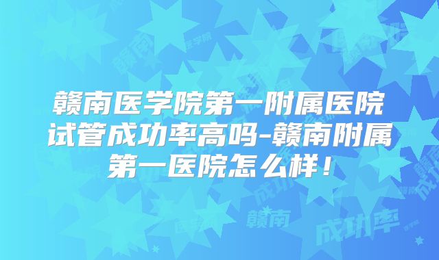 赣南医学院第一附属医院试管成功率高吗-赣南附属第一医院怎么样！