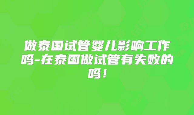 做泰国试管婴儿影响工作吗-在泰国做试管有失败的吗！