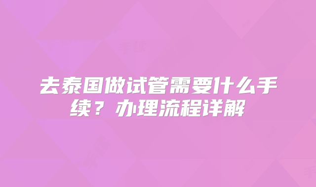 去泰国做试管需要什么手续？办理流程详解
