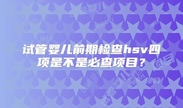 试管婴儿前期检查hsv四项是不是必查项目？