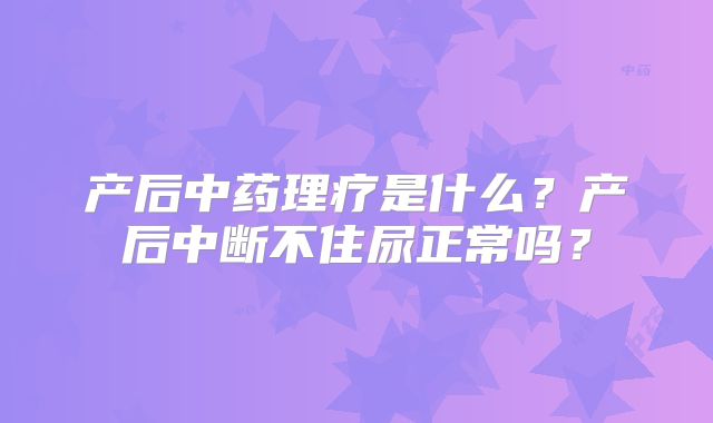 产后中药理疗是什么？产后中断不住尿正常吗？