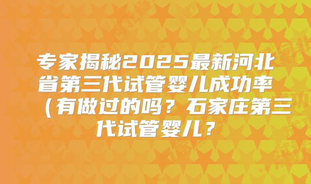 专家揭秘2025最新河北省第三代试管婴儿成功率（有做过的吗？石家庄第三代试管婴儿？
