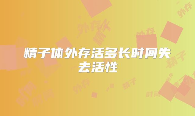 精子体外存活多长时间失去活性