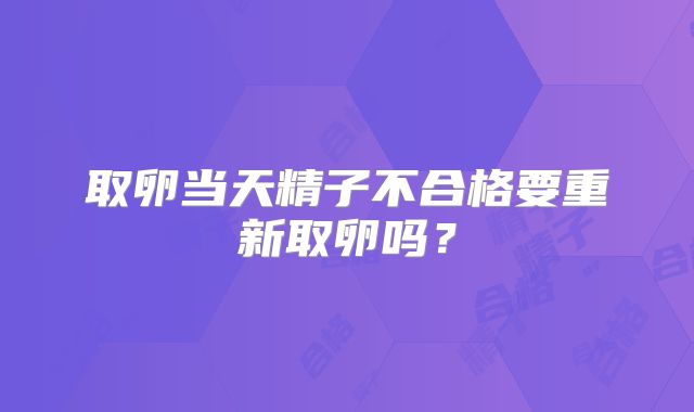 取卵当天精子不合格要重新取卵吗？