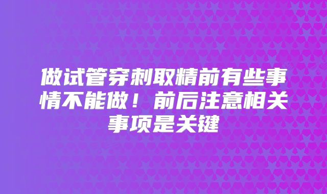 做试管穿刺取精前有些事情不能做！前后注意相关事项是关键