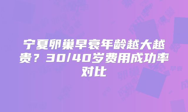 宁夏卵巢早衰年龄越大越贵？30/40岁费用成功率对比