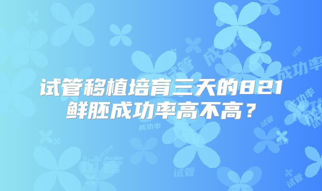 试管移植培育三天的821鲜胚成功率高不高?